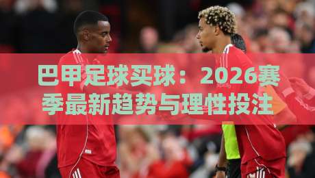 巴甲足球买球：2026赛季最新趋势与理性投注指南