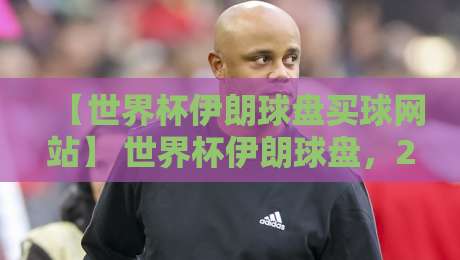 【世界杯伊朗球盘买球网站】 世界杯伊朗球盘，2026年这些坑你得知道