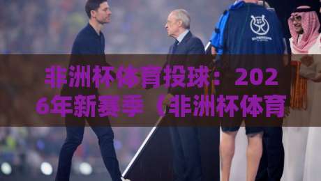 非洲杯体育投球:2026年新赛季(非洲杯体育投球)实用技巧全揭秘 非洲杯体育投球:2026年新赛季(非洲杯体育投球)实用技巧全揭秘