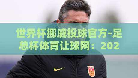 世界杯挪威投球官方-足总杯体育让球网：2026年投球与让球玩法终极指南