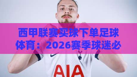 西甲联赛买球下单足球体育:2026赛季球迷必知的三件事 西甲联赛买球下单足球体育:2026赛季球迷必知的三件事