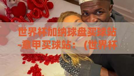 世界杯加纳球盘买球站-意甲买球站: (世界杯加纳球盘买球站) 2026年实战避坑指南 世界杯加纳球盘买球站-意甲买球站: (世界杯加纳球盘买球站) 2026年实战避坑指南