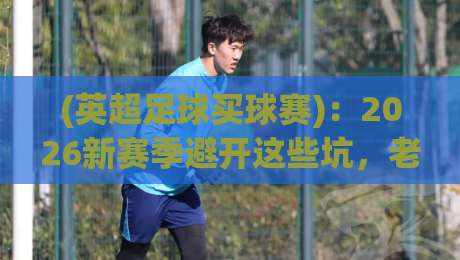 (英超足球买球赛)：2026新赛季避开这些坑，老球迷的实战心法