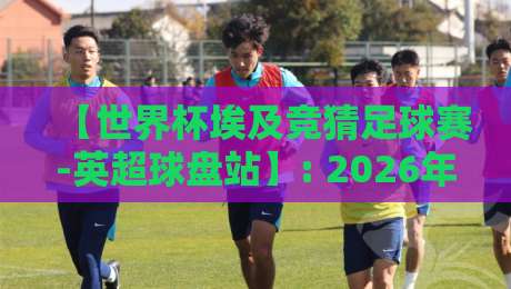 【世界杯埃及竞猜足球赛-英超球盘站】: 2026年玩转竞猜的实战指南 【世界杯埃及竞猜足球赛-英超球盘站】: 2026年玩转竞猜的实战指南