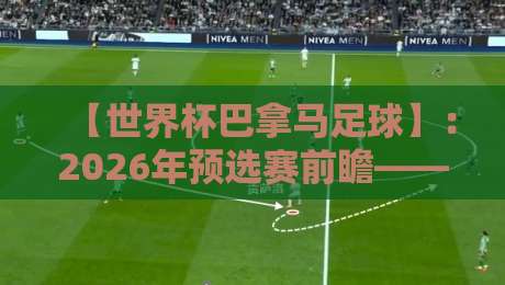 【世界杯巴拿马足球】：2026年预选赛前瞻——巴拿马能否再次踏上世界杯舞台？