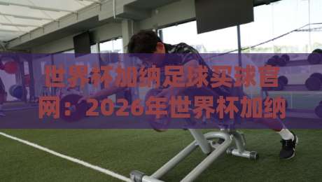 世界杯加纳足球买球官网:2026年世界杯加纳队观赛指南与官方信息渠道(世界杯加纳足球买球官网) 世界杯加纳足球买球官网:2026年世界杯加纳队观赛指南与官方信息渠道(世界杯加纳足球买球官网)