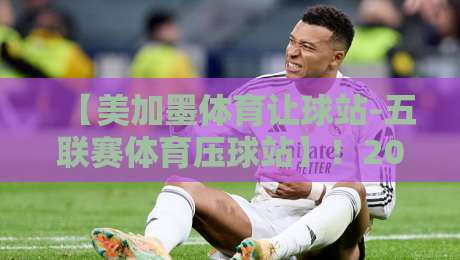 【美加墨体育让球站-五联赛体育压球站】！2026赛季五大联赛压球实战策略
