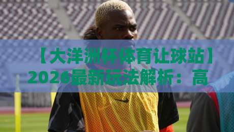 【大洋洲杯体育让球站】2026最新玩法解析：高手都在用的3个稳赢策略