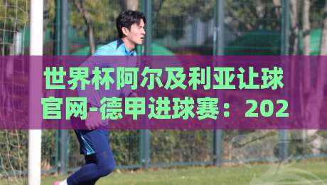 世界杯阿尔及利亚让球官网-德甲进球赛：2026【世界杯阿尔及利亚让球官网】实战技巧与德甲进球赛联动分析