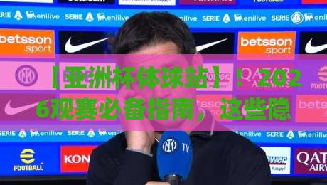 【亚洲杯体球站】！2026观赛必备指南，这些隐藏功能你发现了吗？(亚洲杯体球站)