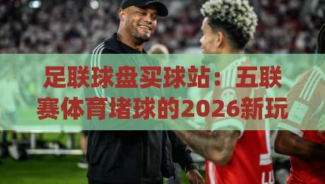 足联球盘买球站：五联赛体育堵球的2026新玩法(足联球盘买球站)你还不知道？