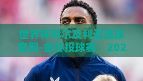 世界杯阿尔及利亚足球官网-金杯投球赛：2026年球迷必懂的投注技巧与官方渠道解析