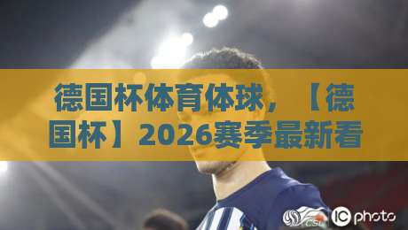 德国杯体育体球，【德国杯】2026赛季最新看点与冷门预测
