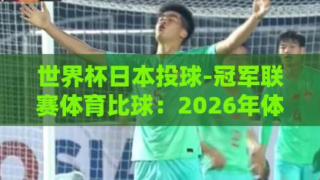 世界杯日本投球-冠军联赛体育比球：2026年体坛最另类的跨界碰撞！