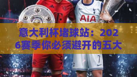 意大利杯堵球站：2026赛季你必须避开的五大陷阱与实战技巧