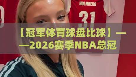 【冠军体育球盘比球】——2026赛季NBA总冠军盘口深度对比，谁是真正的夺冠热门？
