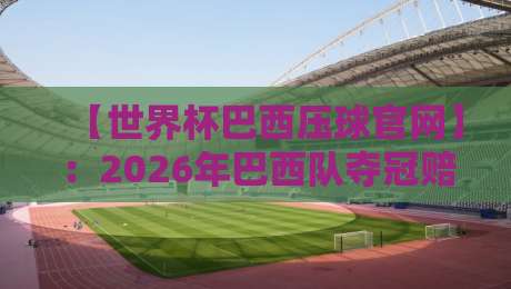 【世界杯巴西压球官网】:2026年巴西队夺冠赔率与阵容深度解析! 【世界杯巴西压球官网】:2026年巴西队夺冠赔率与阵容深度解析!