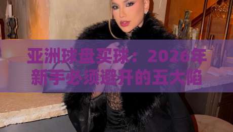 亚洲球盘买球：2026年新手必须避开的五大陷阱