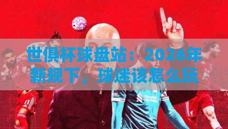 世俱杯球盘站：2026年新规下，球迷该怎么玩？