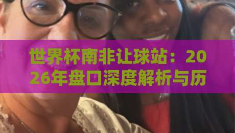 世界杯南非让球站：2026年盘口深度解析与历史启示