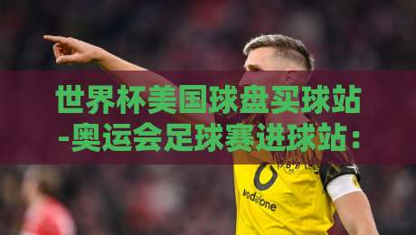 世界杯美国球盘买球站-奥运会足球赛进球站：2026年观赛与投注指南