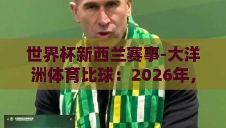 世界杯新西兰赛事-大洋洲体育比球:2026年,南半球的风暴眼? 世界杯新西兰赛事-大洋洲体育比球:2026年,南半球的风暴眼?