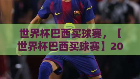世界杯巴西买球赛,【世界杯巴西买球赛】2026年观赛与竞猜全攻略 世界杯巴西买球赛,【世界杯巴西买球赛】2026年观赛与竞猜全攻略