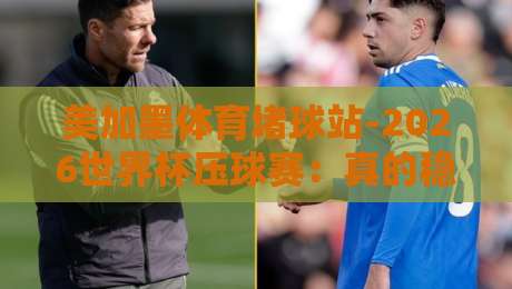 美加墨体育堵球站-2026世界杯压球赛:真的稳如老狗吗?【美加墨体育堵球站-2026世界杯压球赛】带你避坑指南 美加墨体育堵球站-2026世界杯压球赛:真的稳如老狗吗?【美加墨体育堵球站-2026世界杯压球赛】带你避坑指南