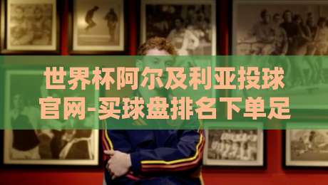 世界杯阿尔及利亚投球官网-买球盘排名下单足球体育:2026年最新攻略与实战解析 世界杯阿尔及利亚投球官网-买球盘排名下单足球体育:2026年最新攻略与实战解析