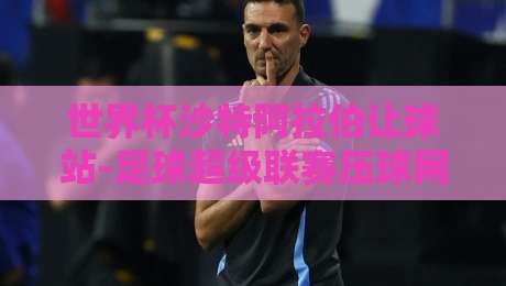世界杯沙特阿拉伯让球站-足球超级联赛压球网：2026年球迷必看的下注新玩法