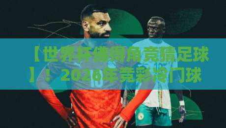 【世界杯佛得角竞猜足球】！2026年竞彩冷门球队如何玩转？