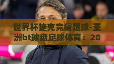 世界杯捷克竞猜足球-亚洲bt球盘足球体育：2026年最新玩法与避坑指南