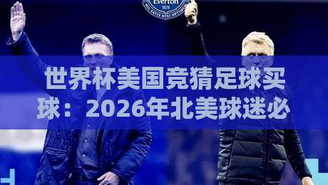 世界杯美国竞猜足球买球：2026年北美球迷必看的合法投注指南