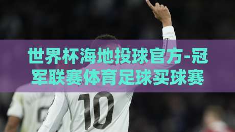 世界杯海地投球官方-冠军联赛体育足球买球赛：2026年最新投注策略与赛事规则全解析【世界杯海地投球】