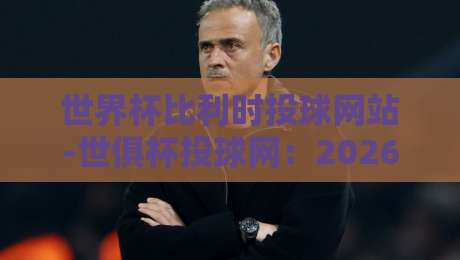 世界杯比利时投球网站-世俱杯投球网:2026年球迷必知的三大新变化 世界杯比利时投球网站-世俱杯投球网:2026年球迷必知的三大新变化