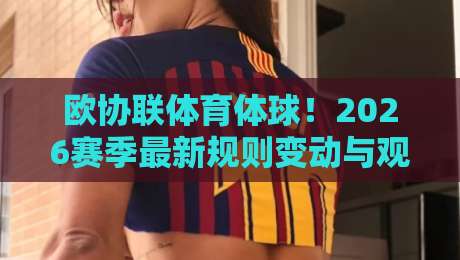 欧协联体育体球！2026赛季最新规则变动与观赛指南全解析