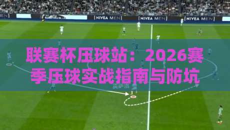 联赛杯压球站:2026赛季压球实战指南与防坑技巧 联赛杯压球站:2026赛季压球实战指南与防坑技巧