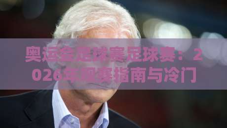奥运会足球赛足球赛：2026年观赛指南与冷门看点