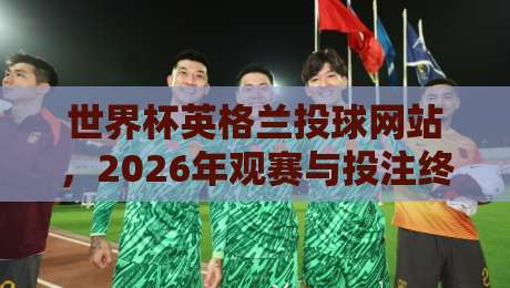 世界杯英格兰投球网站，2026年观赛与投注终极指南