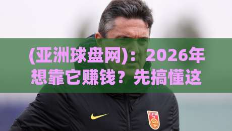 (亚洲球盘网):2026年想靠它赚钱?先搞懂这3个坑再说 (亚洲球盘网):2026年想靠它赚钱?先搞懂这3个坑再说