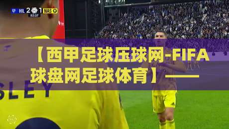 【西甲足球压球网-FIFA球盘网足球体育】——2026赛季西甲观赛与数据平台全攻略 【西甲足球压球网-FIFA球盘网足球体育】——2026赛季西甲观赛与数据平台全攻略