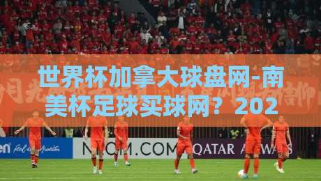 世界杯加拿大球盘网-南美杯足球买球网？2026年南美杯投注新趋势【世界杯加拿大球盘网-南美杯足球买球网】
