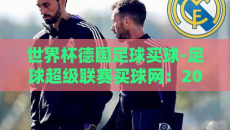 世界杯德国足球买球-足球超级联赛买球网：2026赛季德国队战术解析与德甲投注策略