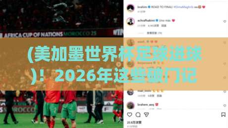 (美加墨世界杯足球进球)！2026年这些破门记录让全世界闭嘴