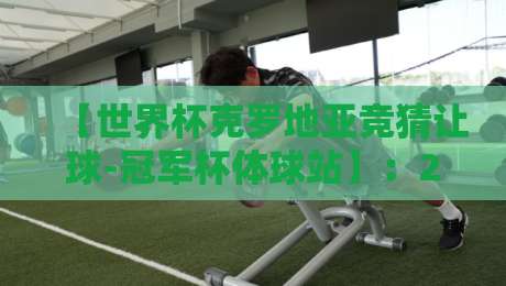 【世界杯克罗地亚竞猜让球-冠军杯体球站】：2026年克罗地亚队让球策略与竞猜指南