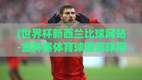 (世界杯新西兰比球网站-金杯赛体育球盘买球网):2026年新手避坑与实战策略 (世界杯新西兰比球网站-金杯赛体育球盘买球网):2026年新手避坑与实战策略