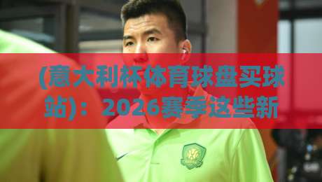 (意大利杯体育球盘买球站)：2026赛季这些新玩法你得懂