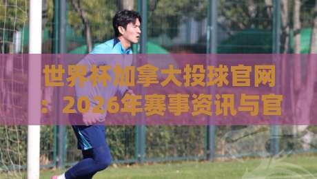 世界杯加拿大投球官网：2026年赛事资讯与官方渠道全解析