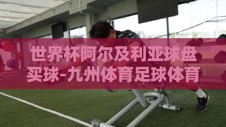 世界杯阿尔及利亚球盘买球-九州体育足球体育：2026年阿尔及利亚竞猜策略解析（世界杯阿尔及利亚球盘买球）