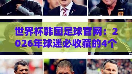 世界杯韩国足球官网:2026年球迷必收藏的4个隐藏功能与实操指南 世界杯韩国足球官网:2026年球迷必收藏的4个隐藏功能与实操指南